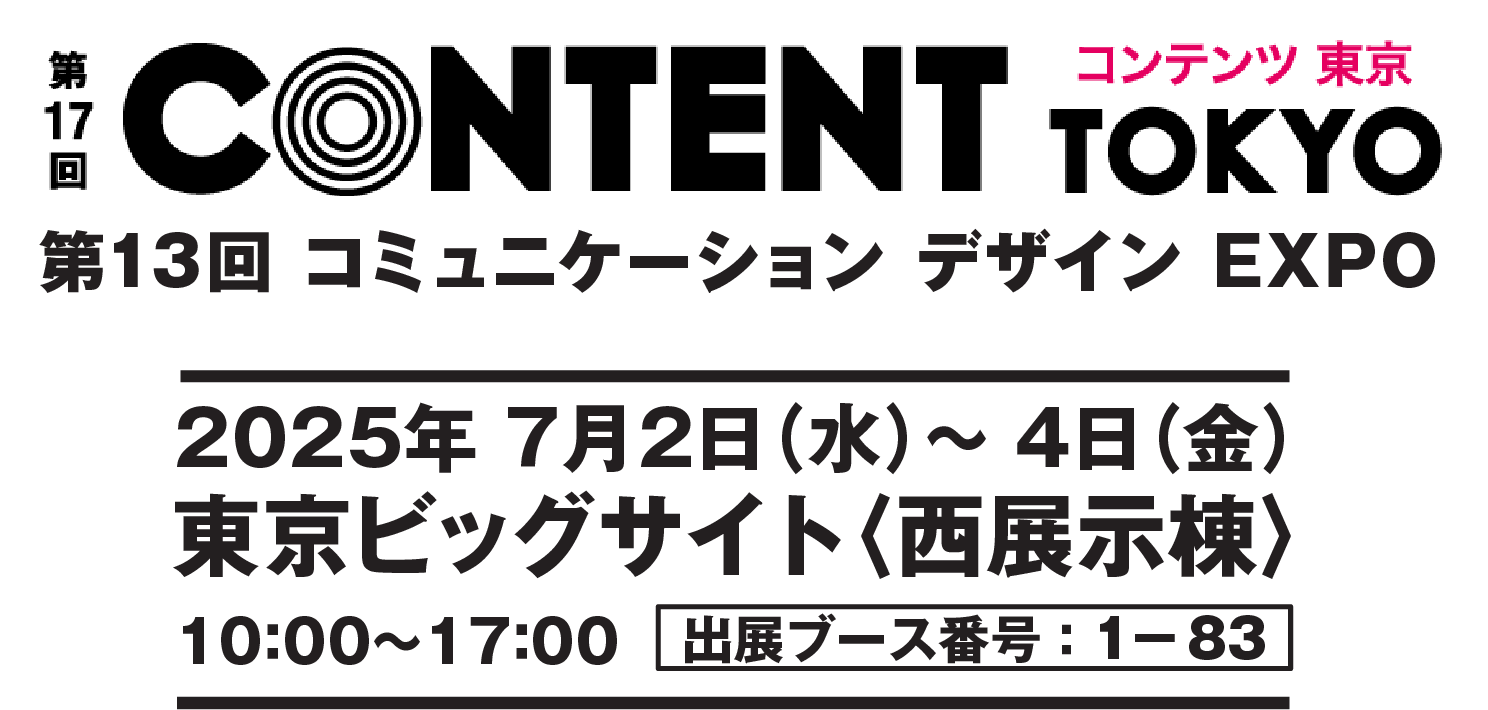 第17階 コンテンツ東京　第13回 コミュニケーション デザイン EXPO 2025年　7月2日（水）〜 4日（金）東京ビッグサイト〈西展示棟〉10:00～17:00　出展ブース番号:1-83